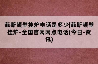 菲斯顿壁挂炉电话是多少|菲斯顿壁挂炉-全国官网网点电话(今日-资讯)